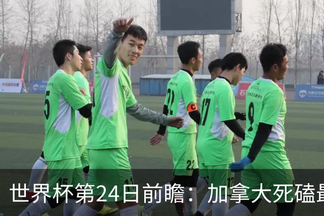 世界杯第24日前瞻：加拿大死磕最大苦主 姆巴佩冲击里程碑