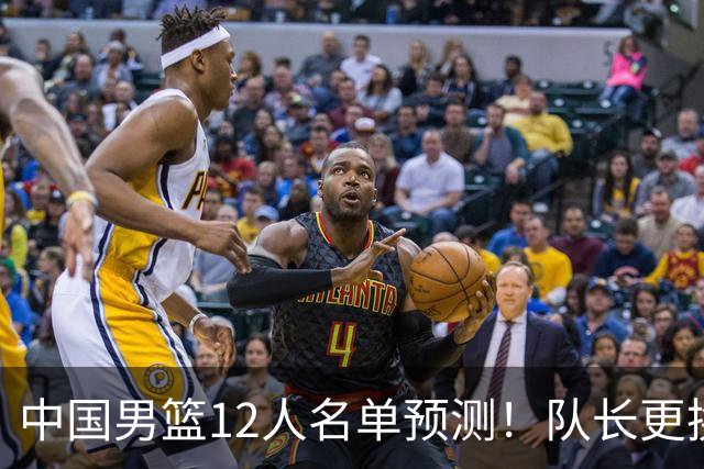 中国男篮12人名单预测！队长更换，杨瀚森王俊杰首发，赛程出炉