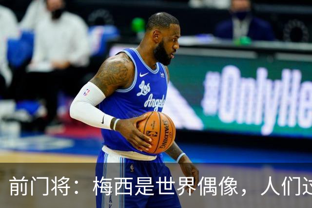 前门将：梅西是世界偶像，人们过去要求他夺冠现在只想他继续踢球