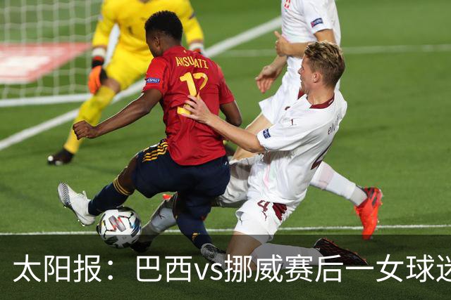 太阳报：巴西vs挪威赛后一女球迷在西班牙失踪，母亲发寻人启事